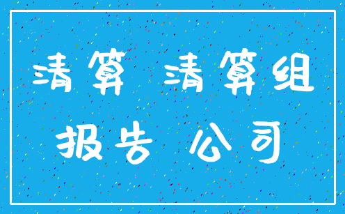 清算 清算组_报告 公司
