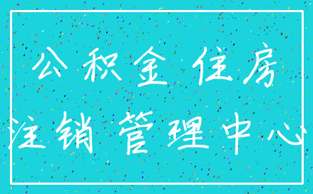 公积金 住房_注销 管理中心