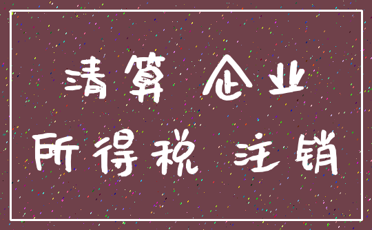 清算 企业_所得税 注销