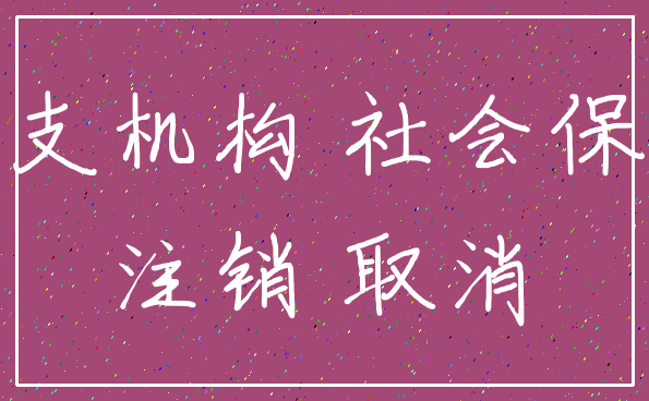 分支机构 社会保险_注销 取消