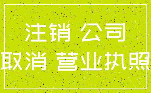 注销 公司_取消 营业执照