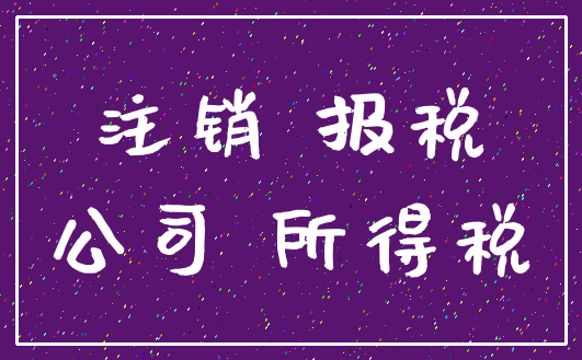 注销 报税_公司 所得税