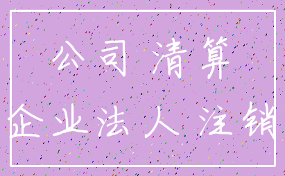 公司 清算_企业法人 注销