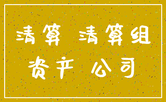 清算 清算组_资产 公司
