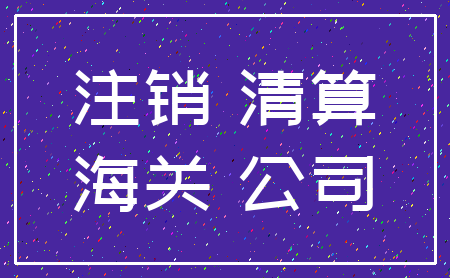 注销 清算_海关 公司