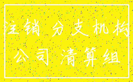 注销 分支机构_公司 清算组