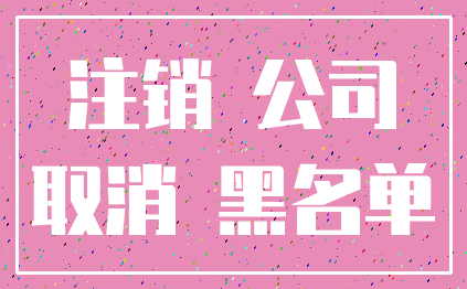 注销 公司_取消 黑名单