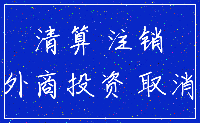 清算 注销_外商投资 取消