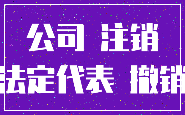 公司 注销_法定代表 撤销