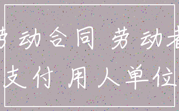 劳动合同 劳动者_支付 用人单位