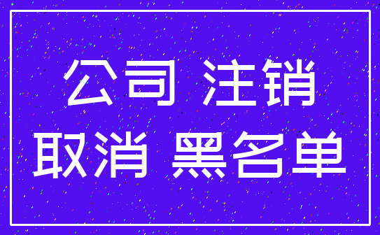 公司 注销_取消 黑名单