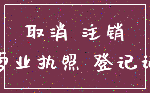取消 注销_营业执照 登记证