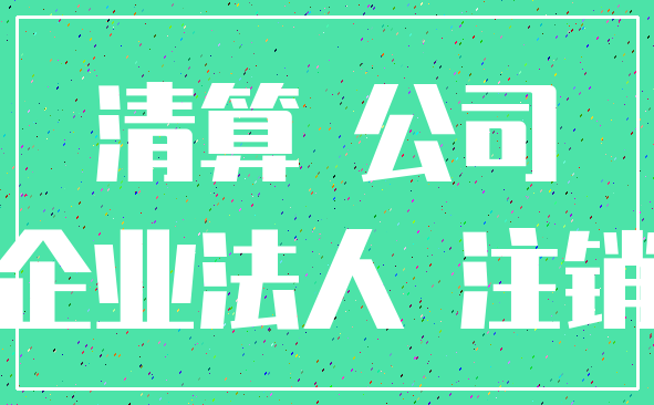 清算 公司_企业法人 注销
