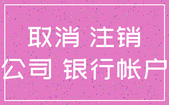取消 注销_公司 银行帐户