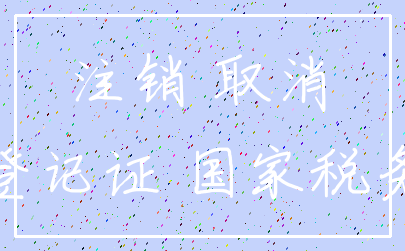 注销 取消_登记证 国家税务