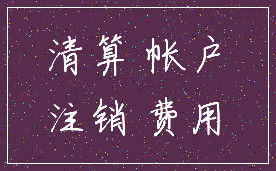 清算 帐户_注销 费用
