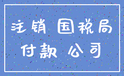 注销 国税局_付款 公司