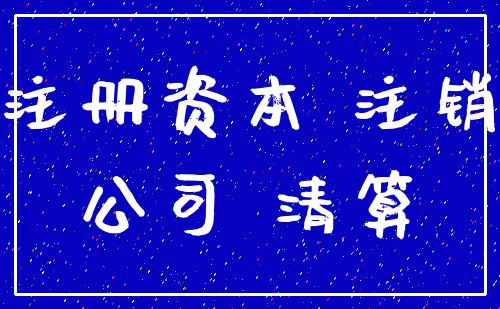 注册资本 注销_公司 清算