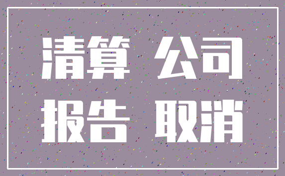 清算 公司_报告 取消