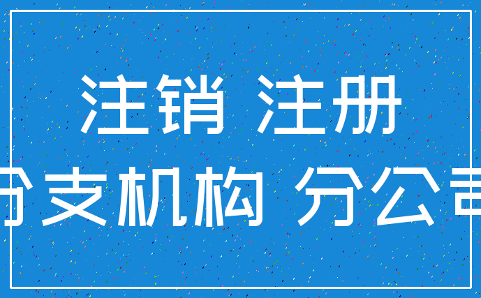 注销 注册_分支机构 分公司