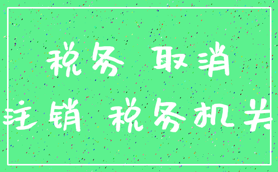 税务 取消_注销 税务机关