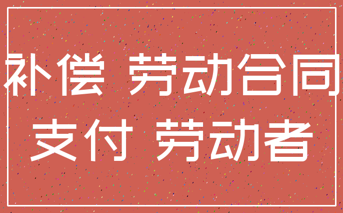 补偿 劳动合同_支付 劳动者