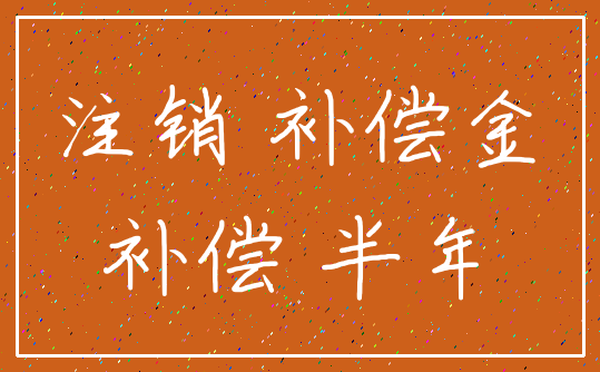 注销 补偿金_补偿 半年