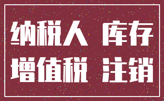 纳税人 库存_增值税 注销