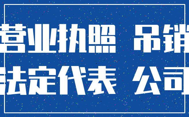 营业执照 吊销_法定代表 公司
