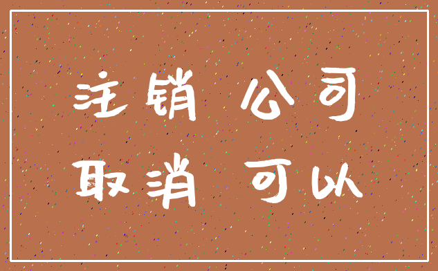 注销 公司_取消 可以