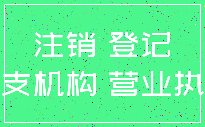 注销 登记_分支机构 营业执照