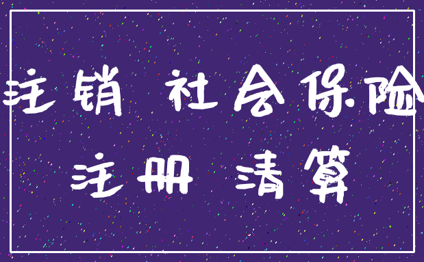 注销 社会保险_注册 清算