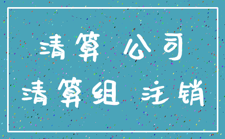 清算 公司_清算组 注销