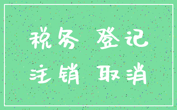 税务 登记_注销 取消