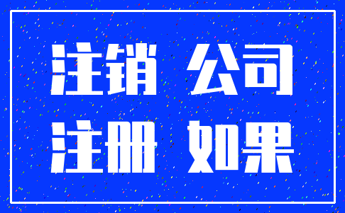 注销 公司_注册 如果