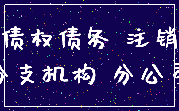 债权债务 注销_分支机构 分公司