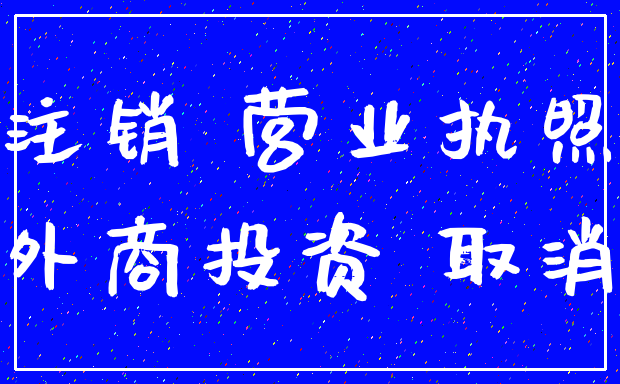 注销 营业执照_外商投资 取消