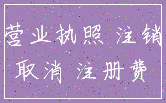营业执照 注销_取消 注册费