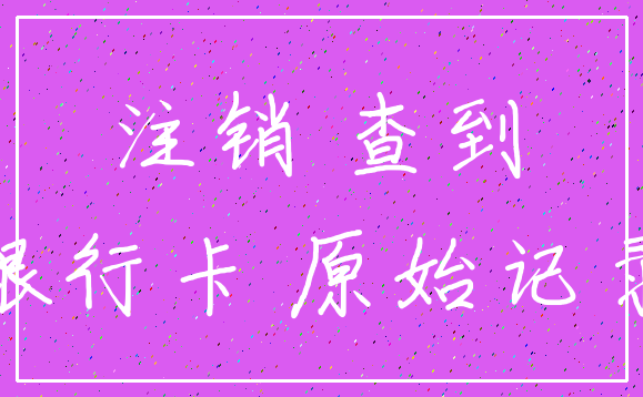注销 查到_银行卡 原始记录