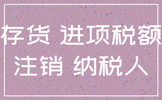 存货 进项税额_注销 纳税人