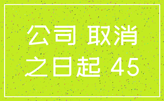 公司 取消_之日起 45