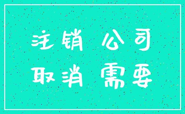 注销 公司_取消 需要