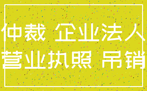 仲裁 企业法人_营业执照 吊销