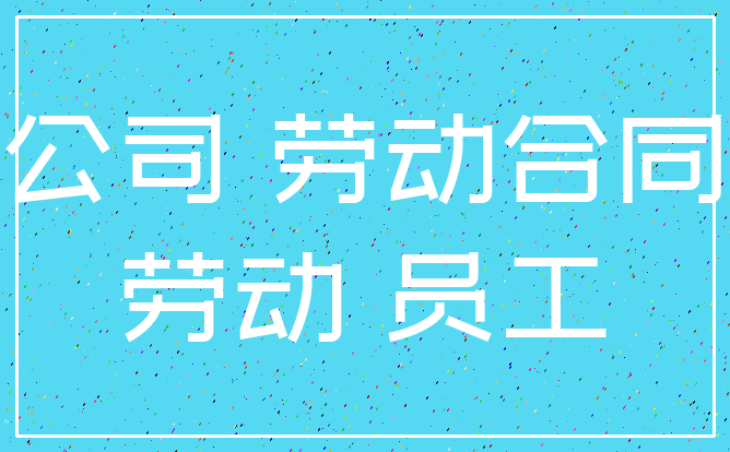 公司 劳动合同_劳动 员工
