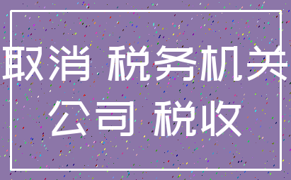 取消 税务机关_公司 税收