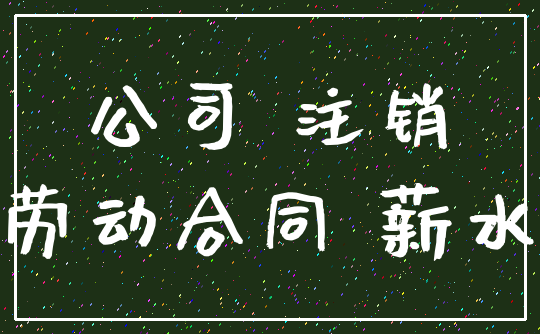公司 注销_劳动合同 薪水