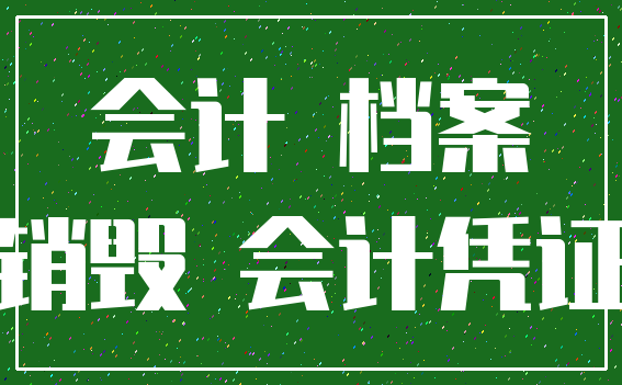 会计 档案_销毁 会计凭证