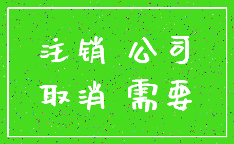 注销 公司_取消 需要