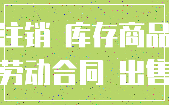 注销 库存商品_劳动合同 出售