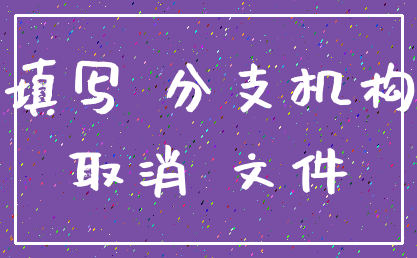 填写 分支机构_取消 文件